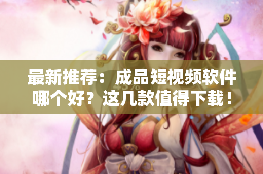 最新推荐：成品短视频软件哪个好？这几款值得下载！
