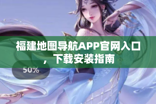福建地图导航APP官网入口，下载安装指南