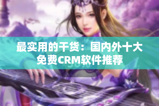 最实用的干货：国内外十大免费CRM软件推荐