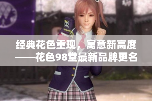 经典花色重现，寓意新高度——花色98堂最新品牌更名