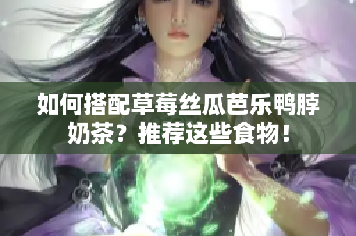 如何搭配草莓丝瓜芭乐鸭脖奶茶？推荐这些食物！