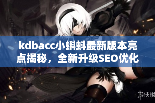 kdbacc小蝌蚪最新版本亮点揭秘，全新升级SEO优化功能