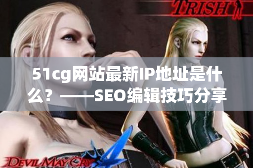 51cg网站最新IP地址是什么？——SEO编辑技巧分享
