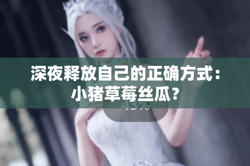 深夜释放自己的正确方式：小猪草莓丝瓜？