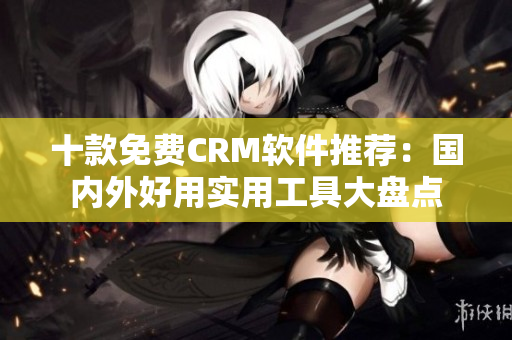十款免费CRM软件推荐：国内外好用实用工具大盘点