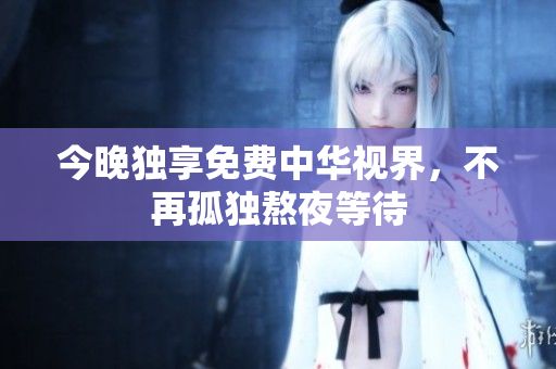 今晚独享免费中华视界，不再孤独熬夜等待
