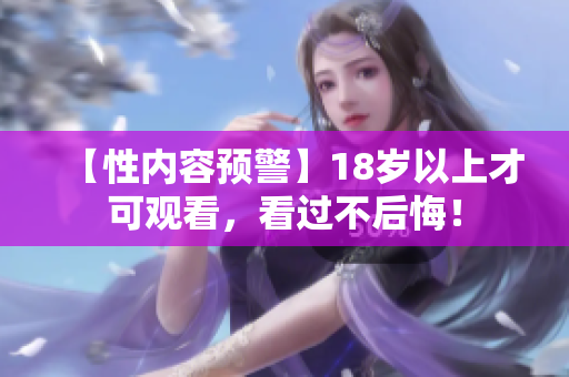 【性内容预警】18岁以上才可观看，看过不后悔！