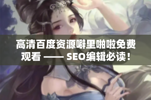 高清百度资源噼里啪啦免费观看 —— SEO编辑必读！
