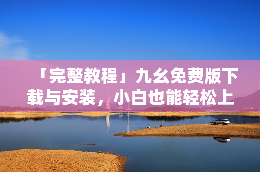 「完整教程」九幺免费版下载与安装，小白也能轻松上手