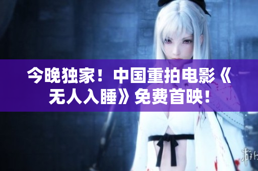 今晚独家！中国重拍电影《无人入睡》免费首映！