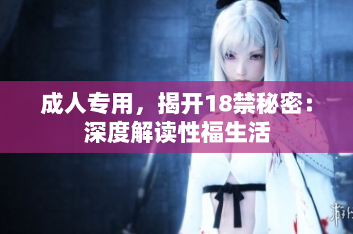 成人专用，揭开18禁秘密：深度解读性福生活