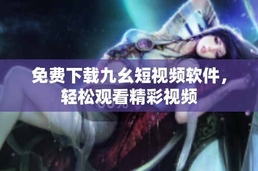 免费下载九幺短视频软件，轻松观看精彩视频