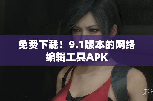 免费下载！9.1版本的网络编辑工具APK