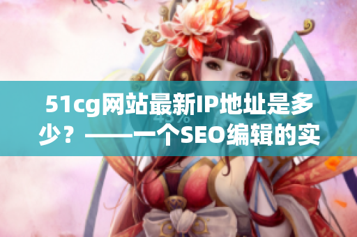 51cg网站最新IP地址是多少？——一个SEO编辑的实用指南