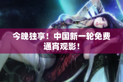 今晚独享！中国新一轮免费通宵观影！