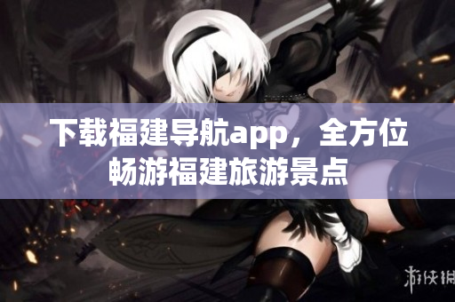 下载福建导航app，全方位畅游福建旅游景点