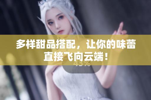 多样甜品搭配，让你的味蕾直接飞向云端！