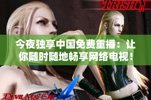 今夜独享中国免费重播：让你随时随地畅享网络电视！