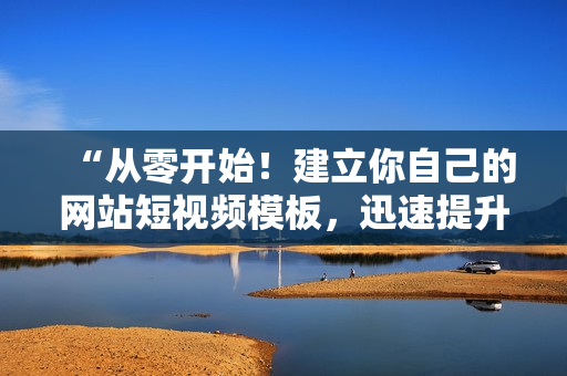 “从零开始！建立你自己的网站短视频模板，迅速提升网站引流！”