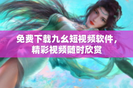 免费下载九幺短视频软件，精彩视频随时欣赏