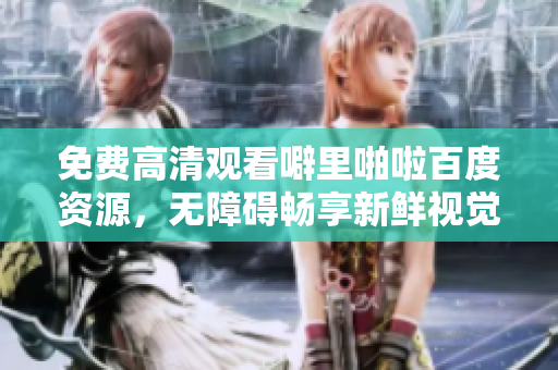 免费高清观看噼里啪啦百度资源，无障碍畅享新鲜视觉！