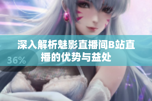 深入解析魅影直播间B站直播的优势与益处