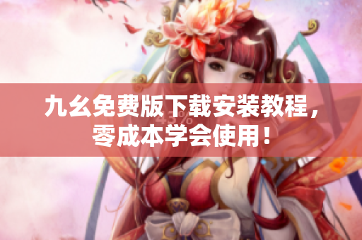 九幺免费版下载安装教程，零成本学会使用！
