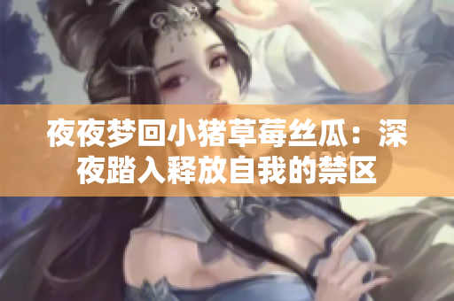 夜夜梦回小猪草莓丝瓜：深夜踏入释放自我的禁区