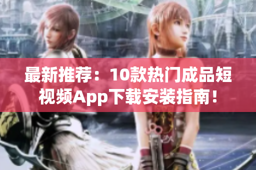 最新推荐：10款热门成品短视频App下载安装指南！