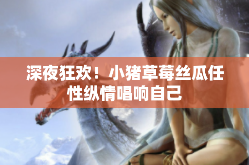 深夜狂欢！小猪草莓丝瓜任性纵情唱响自己