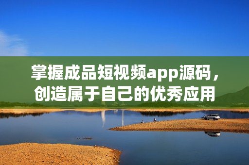 掌握成品短视频app源码，创造属于自己的优秀应用