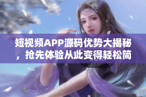 短视频APP源码优势大揭秘，抢先体验从此变得轻松简单！