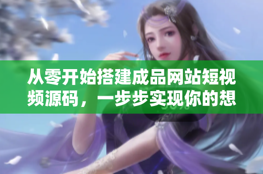 从零开始搭建成品网站短视频源码，一步步实现你的想法！