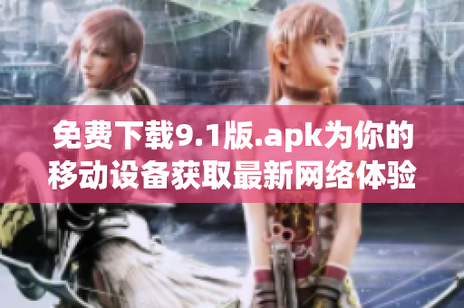 免费下载9.1版.apk为你的移动设备获取最新网络体验