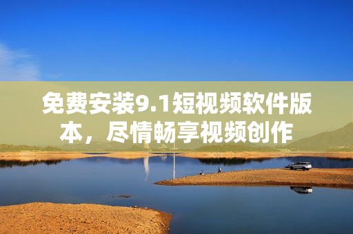 免费安装9.1短视频软件版本，尽情畅享视频创作