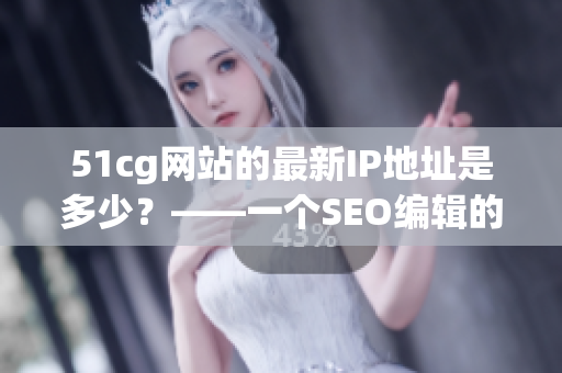 51cg网站的最新IP地址是多少？——一个SEO编辑的解答