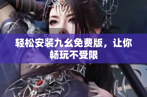 轻松安装九幺免费版，让你畅玩不受限