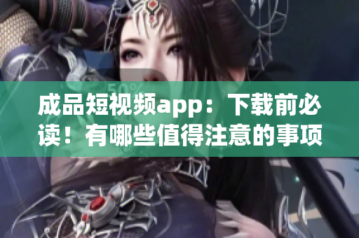 成品短视频app：下载前必读！有哪些值得注意的事项？