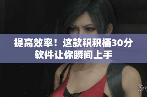 提高效率！这款积积桶30分软件让你瞬间上手
