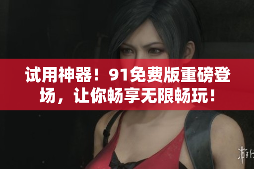 试用神器！91免费版重磅登场，让你畅享无限畅玩！