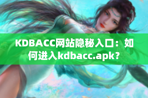 KDBACC网站隐秘入口：如何进入kdbacc.apk？