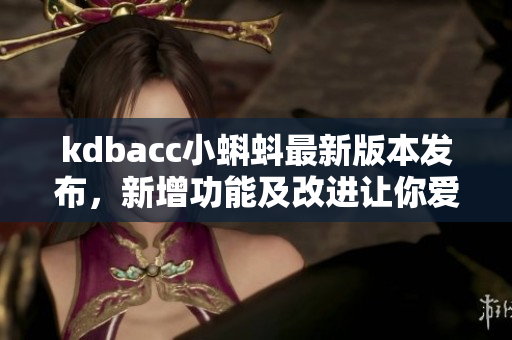 kdbacc小蝌蚪最新版本发布，新增功能及改进让你爱不释手