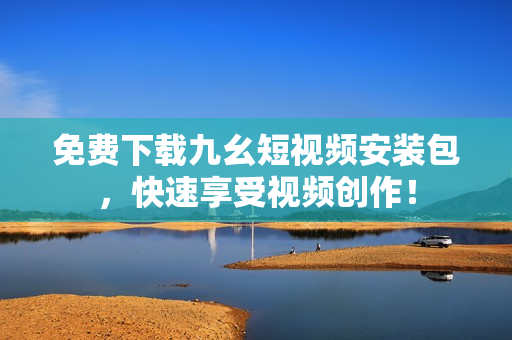 免费下载九幺短视频安装包，快速享受视频创作！