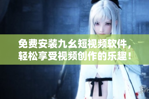 免费安装九幺短视频软件，轻松享受视频创作的乐趣！