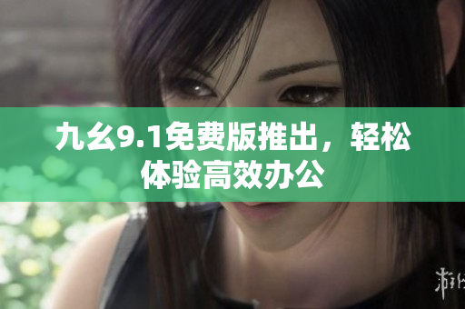 九幺9.1免费版推出，轻松体验高效办公