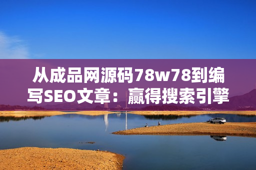 从成品网源码78w78到编写SEO文章：赢得搜索引擎的青睐