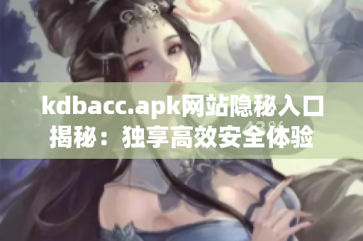 kdbacc.apk网站隐秘入口揭秘：独享高效安全体验