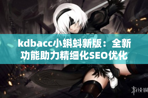 kdbacc小蝌蚪新版：全新功能助力精细化SEO优化