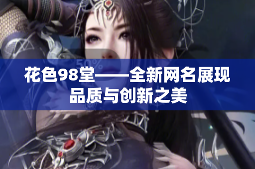 花色98堂——全新网名展现品质与创新之美