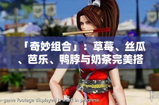 「奇妙组合」：草莓、丝瓜、芭乐、鸭脖与奶茶完美搭配